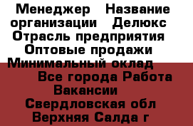 Менеджер › Название организации ­ Делюкс › Отрасль предприятия ­ Оптовые продажи › Минимальный оклад ­ 25 000 - Все города Работа » Вакансии   . Свердловская обл.,Верхняя Салда г.